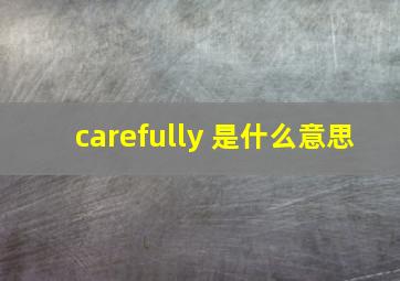 carefully 是什么意思